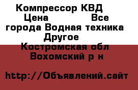 Компрессор КВД . › Цена ­ 45 000 - Все города Водная техника » Другое   . Костромская обл.,Вохомский р-н